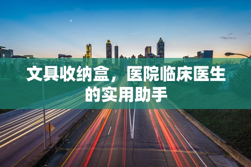 文具收纳盒，医院临床医生的实用助手