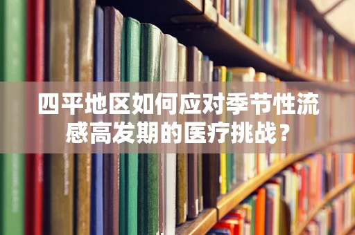 四平地区如何应对季节性流感高发期的医疗挑战？