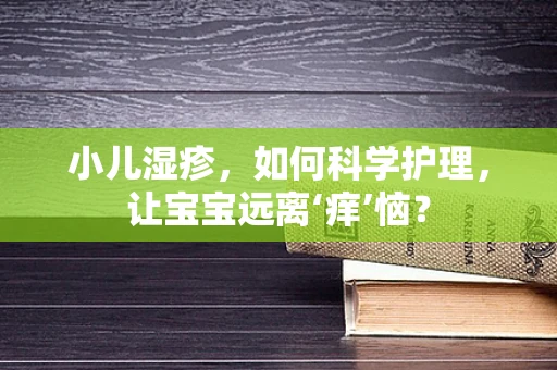 小儿湿疹，如何科学护理，让宝宝远离‘痒’恼？