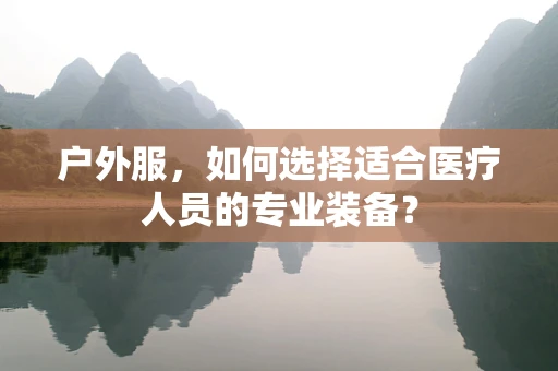 户外服，如何选择适合医疗人员的专业装备？