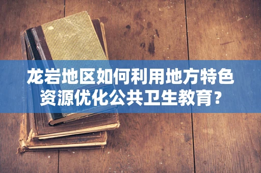 龙岩地区如何利用地方特色资源优化公共卫生教育？