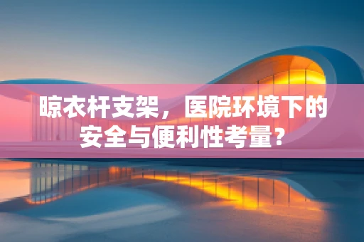 晾衣杆支架，医院环境下的安全与便利性考量？