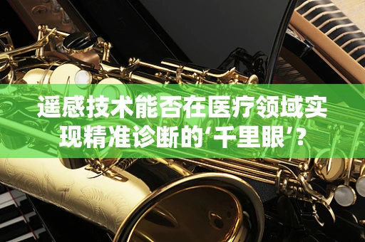 遥感技术能否在医疗领域实现精准诊断的‘千里眼’？