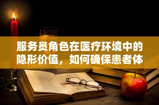 服务员角色在医疗环境中的隐形价值，如何确保患者体验的顺畅？