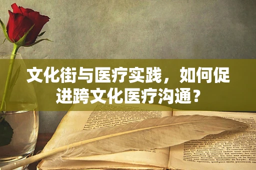 文化街与医疗实践，如何促进跨文化医疗沟通？