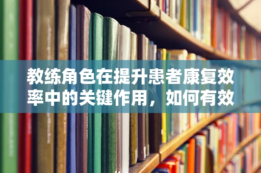 教练角色在提升患者康复效率中的关键作用，如何有效利用教练技巧？