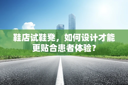 鞋店试鞋凳，如何设计才能更贴合患者体验？