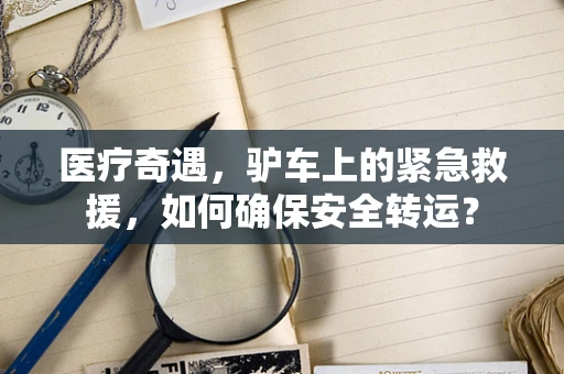 医疗奇遇，驴车上的紧急救援，如何确保安全转运？