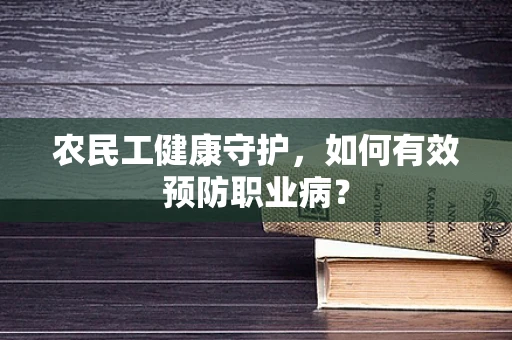 农民工健康守护，如何有效预防职业病？