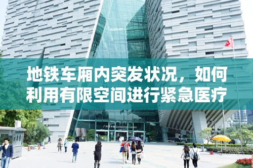 地铁车厢内突发状况，如何利用有限空间进行紧急医疗处理？