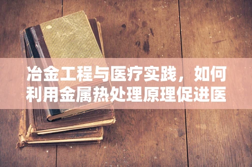 冶金工程与医疗实践，如何利用金属热处理原理促进医疗器械的耐用性？