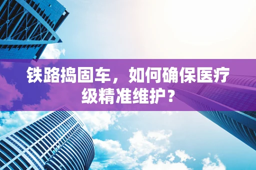 铁路捣固车，如何确保医疗级精准维护？