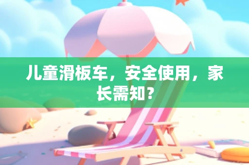 儿童滑板车，安全使用，家长需知？