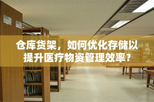 仓库货架，如何优化存储以提升医疗物资管理效率？
