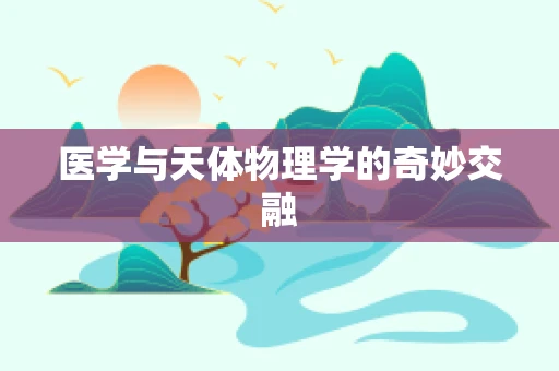 医学与天体物理学的奇妙交融