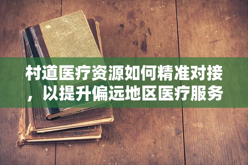 村道医疗资源如何精准对接，以提升偏远地区医疗服务？