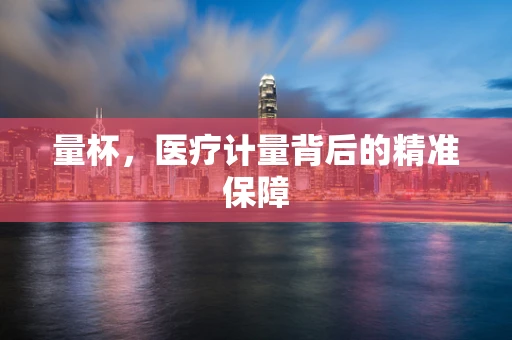 量杯，医疗计量背后的精准保障