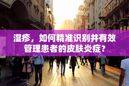 湿疹，如何精准识别并有效管理患者的皮肤炎症？