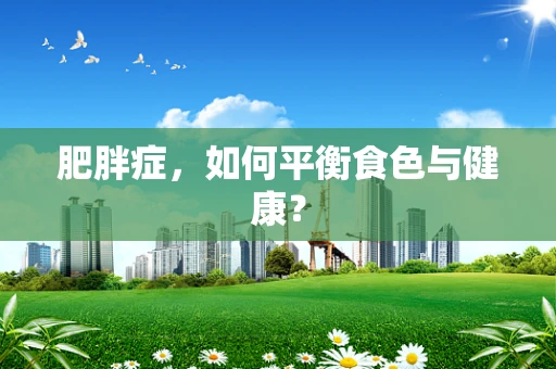 肥胖症，如何平衡食色与健康？