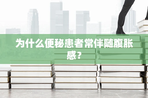为什么便秘患者常伴随腹胀感？