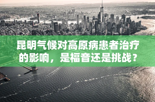 昆明气候对高原病患者治疗的影响，是福音还是挑战？