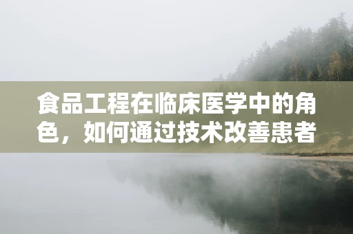食品工程在临床医学中的角色，如何通过技术改善患者营养？