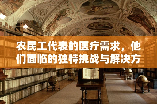 农民工代表的医疗需求，他们面临的独特挑战与解决方案