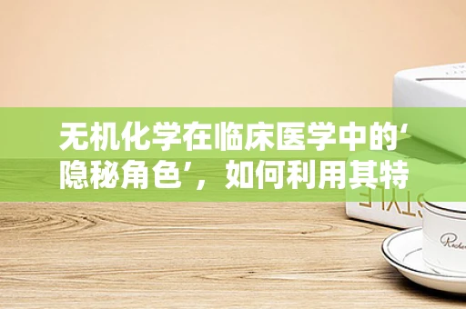 无机化学在临床医学中的‘隐秘角色’，如何利用其特性优化药物稳定性？