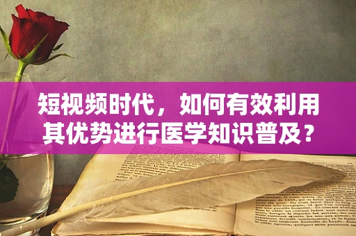 短视频时代，如何有效利用其优势进行医学知识普及？