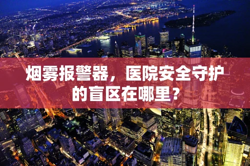 烟雾报警器，医院安全守护的盲区在哪里？