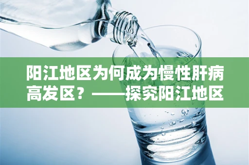 阳江地区为何成为慢性肝病高发区？——探究阳江地区慢性肝病流行原因及防控策略