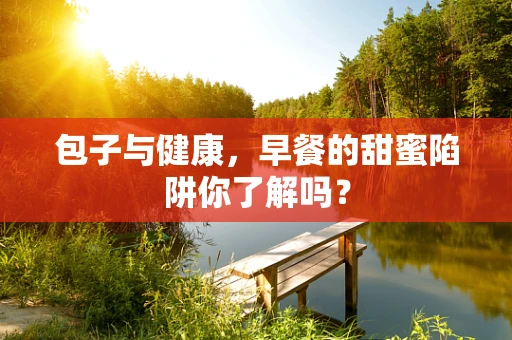 包子与健康，早餐的甜蜜陷阱你了解吗？