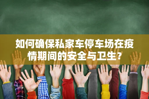 如何确保私家车停车场在疫情期间的安全与卫生？