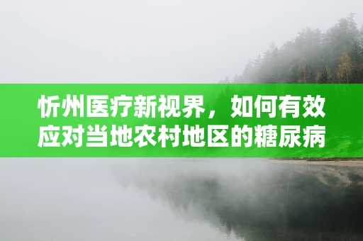 忻州医疗新视界，如何有效应对当地农村地区的糖尿病防控挑战？