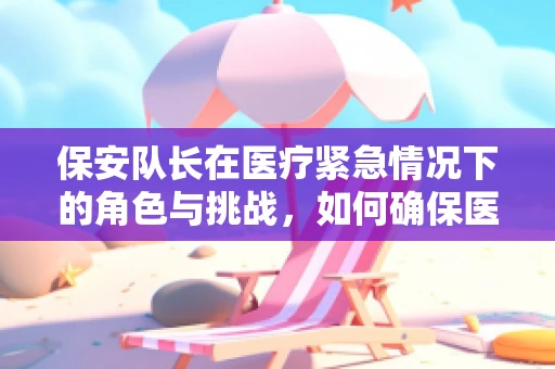 保安队长在医疗紧急情况下的角色与挑战，如何确保医院安全与秩序？