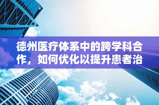 德州医疗体系中的跨学科合作，如何优化以提升患者治疗效果？