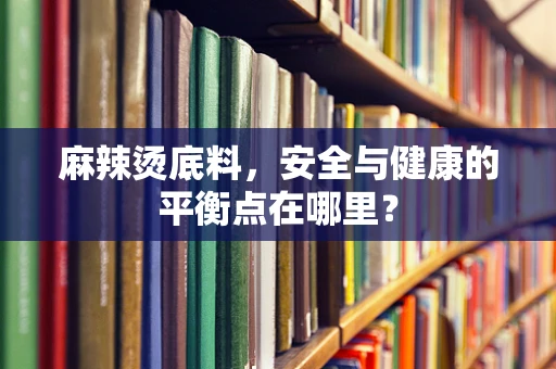 麻辣烫底料，安全与健康的平衡点在哪里？