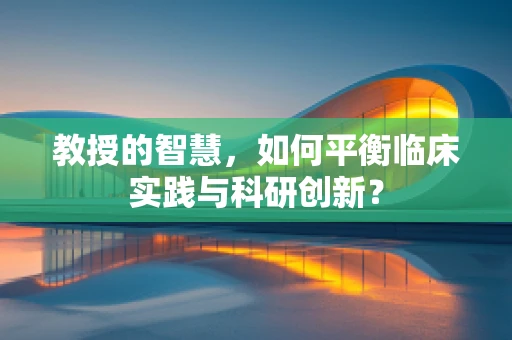 教授的智慧，如何平衡临床实践与科研创新？