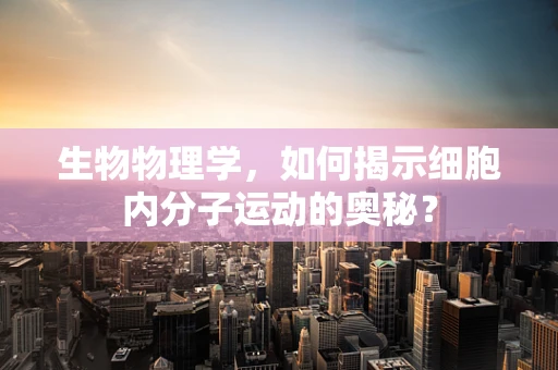 生物物理学，如何揭示细胞内分子运动的奥秘？