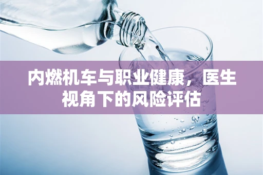 内燃机车与职业健康，医生视角下的风险评估
