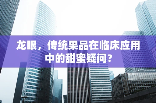 龙眼，传统果品在临床应用中的甜蜜疑问？