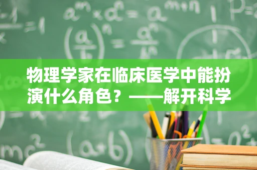 物理学家在临床医学中能扮演什么角色？——解开科学与医学的跨界之谜
