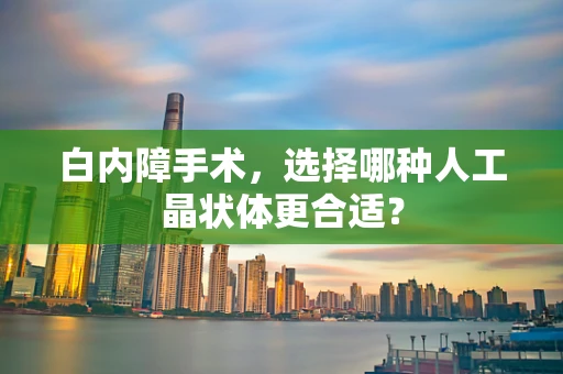 白内障手术，选择哪种人工晶状体更合适？