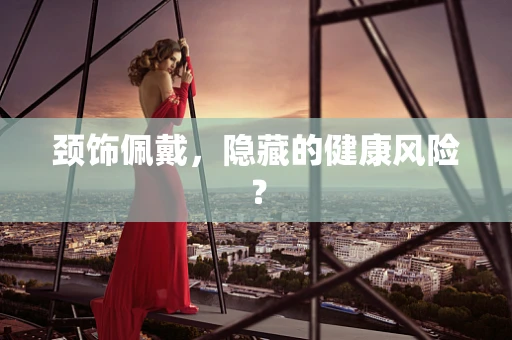 颈饰佩戴，隐藏的健康风险？