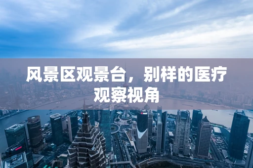 风景区观景台，别样的医疗观察视角