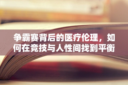 争霸赛背后的医疗伦理，如何在竞技与人性间找到平衡？