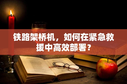 铁路架桥机，如何在紧急救援中高效部署？