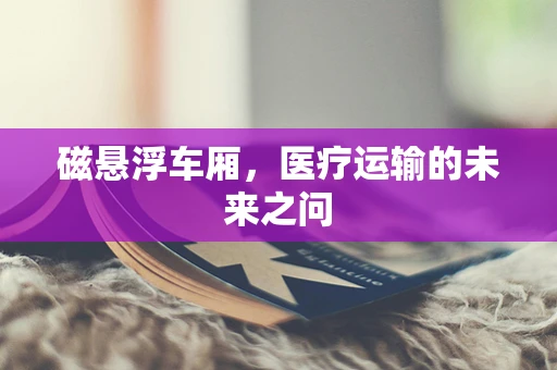 磁悬浮车厢，医疗运输的未来之问