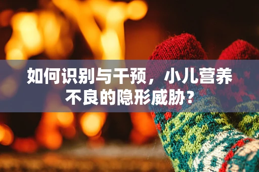 如何识别与干预，小儿营养不良的隐形威胁？