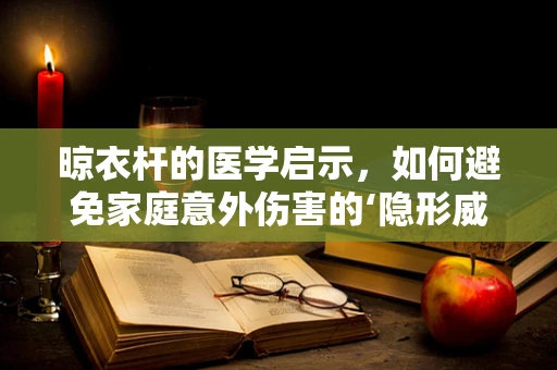 晾衣杆的医学启示，如何避免家庭意外伤害的‘隐形威胁’？